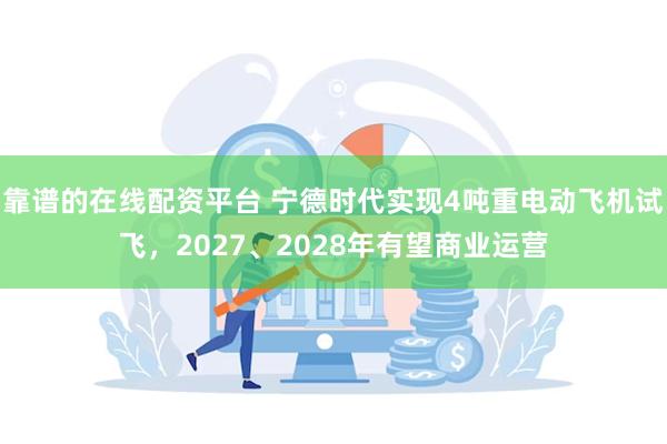 靠谱的在线配资平台 宁德时代实现4吨重电动飞机试飞，2027、2028年有望商业运营