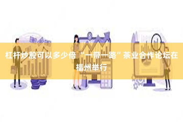 杠杆炒股可以多少倍 “一带一路”茶业合作论坛在福州举行