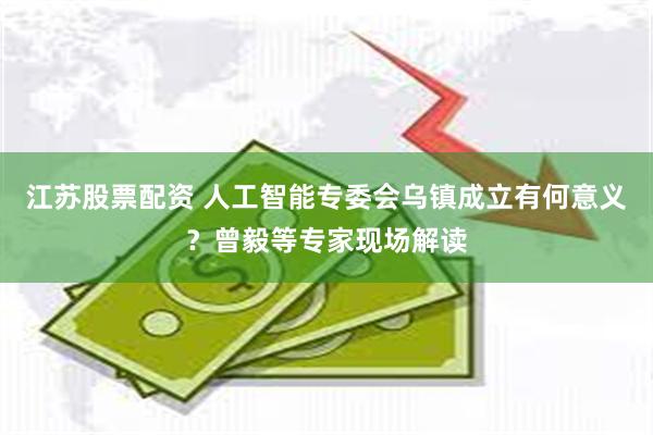 江苏股票配资 人工智能专委会乌镇成立有何意义？曾毅等专家现场解读