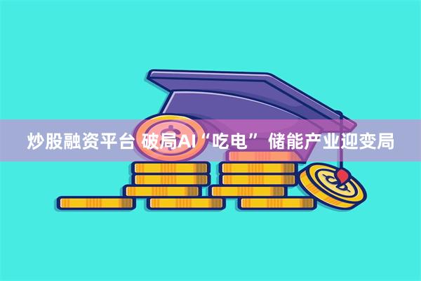 炒股融资平台 破局AI“吃电” 储能产业迎变局