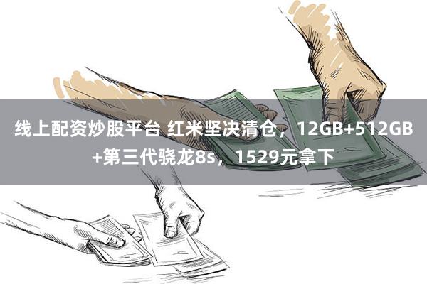线上配资炒股平台 红米坚决清仓，12GB+512GB+第三代骁龙8s，1529元拿下
