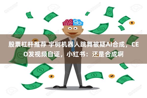 股票杠杆推荐 宇树机器人跳舞被疑AI合成，CEO发视频自证，小红书：还是合成啊