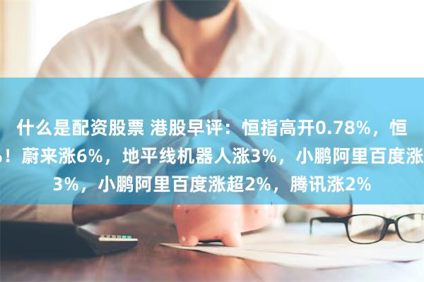什么是配资股票 港股早评：恒指高开0.78%，恒生科技高开1.25%！蔚来涨6%，地平线机器人涨3%，小鹏阿里百度涨超2%，腾讯涨2%