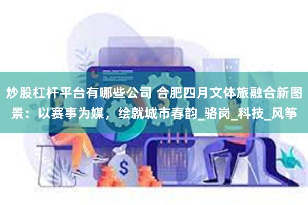 炒股杠杆平台有哪些公司 合肥四月文体旅融合新图景：以赛事为媒，绘就城市春韵_骆岗_科技_风筝
