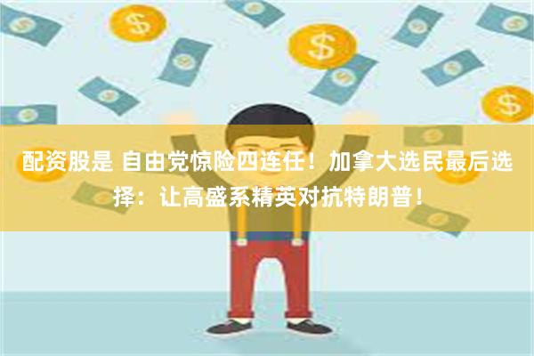 配资股是 自由党惊险四连任！加拿大选民最后选择：让高盛系精英对抗特朗普！