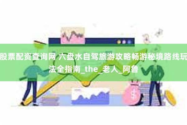 股票配资查询网 六盘水自驾旅游攻略畅游秘境路线玩法全指南_the_老人_阿鲁