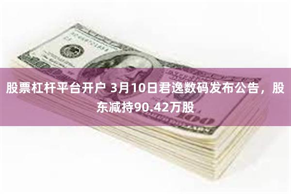 股票杠杆平台开户 3月10日君逸数码发布公告，股东减持90.42万股