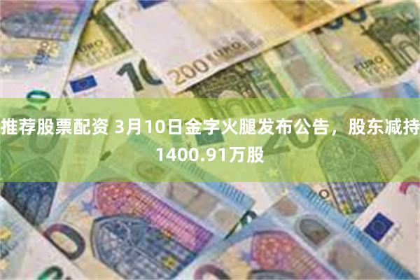 推荐股票配资 3月10日金字火腿发布公告，股东减持1400.91万股