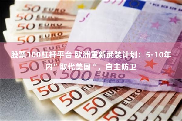 股票100杠杆平台 欧洲重新武装计划：5-10年内”取代美国“，自主防卫