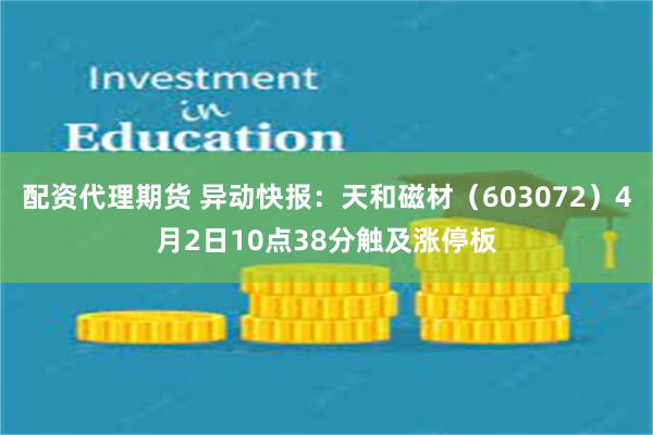 配资代理期货 异动快报：天和磁材（603072）4月2日10点38分触及涨停板