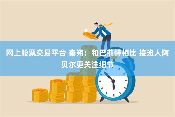 网上股票交易平台 秦朔：和巴菲特相比 接班人阿贝尔更关注细节
