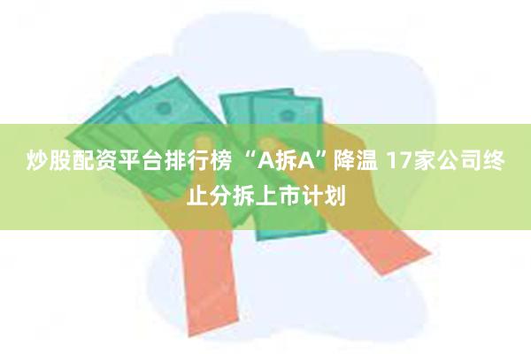 炒股配资平台排行榜 “A拆A”降温 17家公司终止分拆上市计划