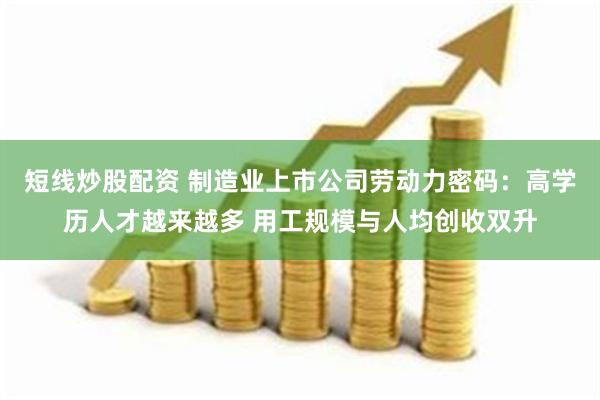 短线炒股配资 制造业上市公司劳动力密码：高学历人才越来越多 用工规模与人均创收双升