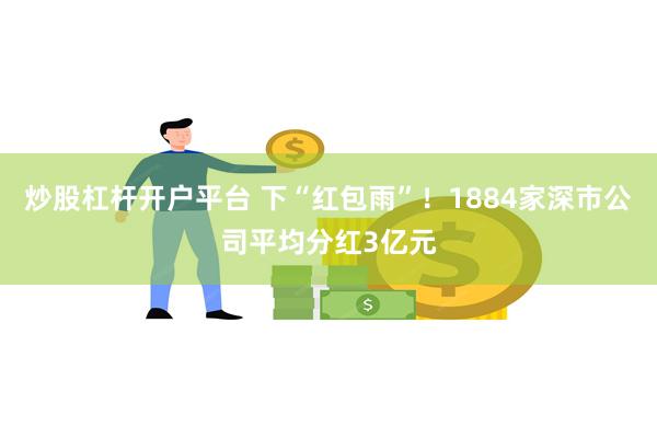 炒股杠杆开户平台 下“红包雨”！1884家深市公司平均分红3亿元