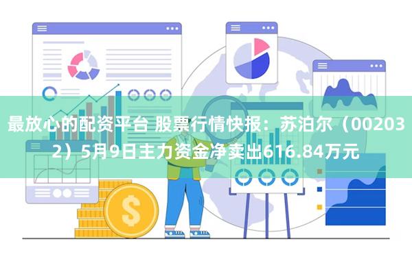 最放心的配资平台 股票行情快报：苏泊尔（002032）5月9日主力资金净卖出616.84万元