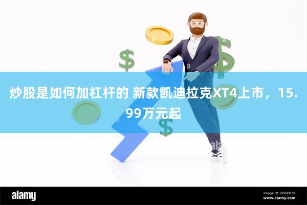 炒股是如何加杠杆的 新款凯迪拉克XT4上市，15.99万元起