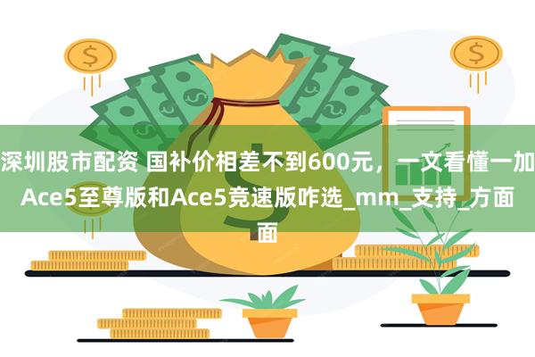 深圳股市配资 国补价相差不到600元，一文看懂一加Ace5至尊版和Ace5竞速版咋选_mm_支持_方面