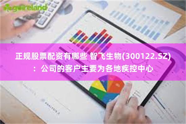 正规股票配资有哪些 智飞生物(300122.SZ)：公司的客户主要为各地疾控中心