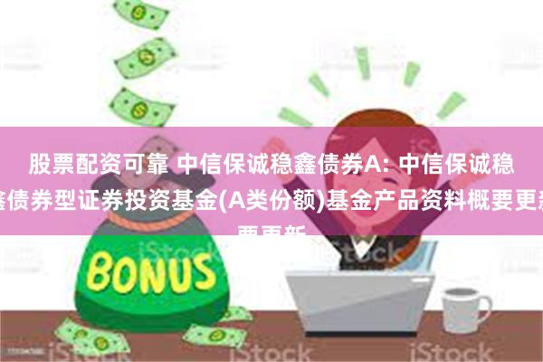 股票配资可靠 中信保诚稳鑫债券A: 中信保诚稳鑫债券型证券投资基金(A类份额)基金产品资料概要更新