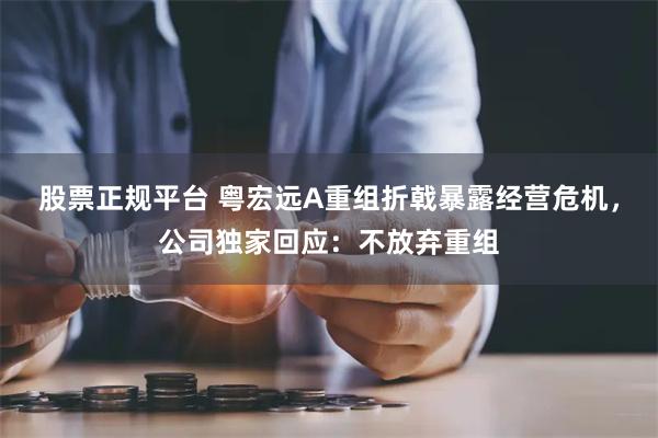 股票正规平台 粤宏远A重组折戟暴露经营危机，公司独家回应：不放弃重组