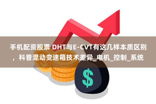 手机配资股票 DHT与E-CVT有这几样本质区别，科普混动变速箱技术差异_电机_控制_系统