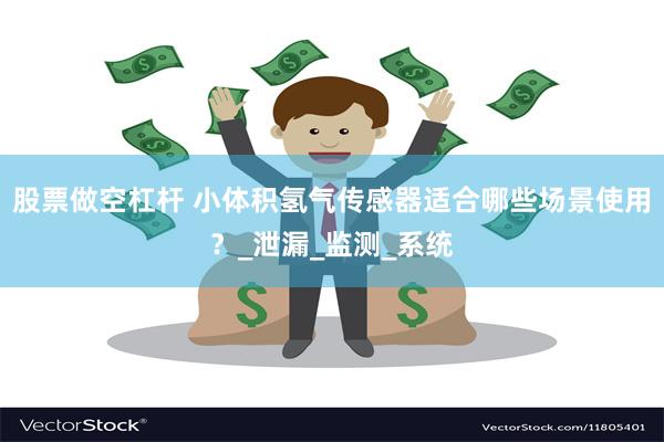 股票做空杠杆 小体积氢气传感器适合哪些场景使用？_泄漏_监测_系统