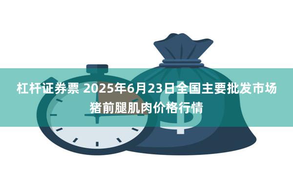 杠杆证券票 2025年6月23日全国主要批发市场猪前腿肌肉价格行情
