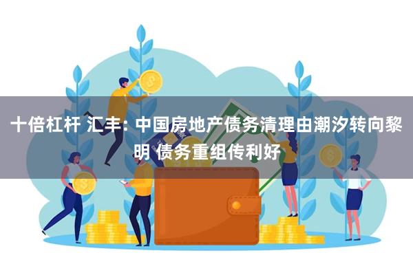 十倍杠杆 汇丰: 中国房地产债务清理由潮汐转向黎明 债务重组传利好