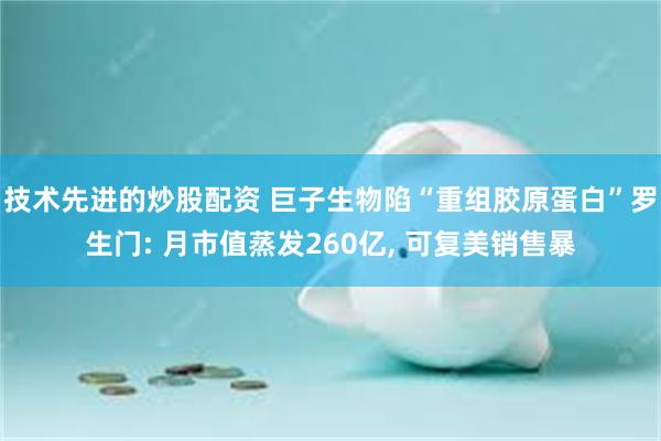 技术先进的炒股配资 巨子生物陷“重组胶原蛋白”罗生门: 月市值蒸发260亿, 可复美销售暴