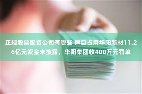 正规股票配资公司有哪些 擅自占用华阳新材11.26亿元资金未披露，华阳集团收400万元罚单