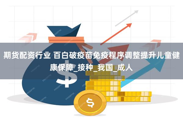 期货配资行业 百白破疫苗免疫程序调整提升儿童健康保障_接种_我国_成人
