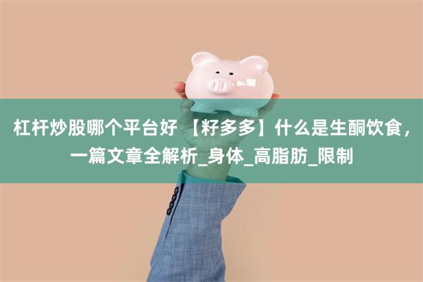 杠杆炒股哪个平台好 【籽多多】什么是生酮饮食，一篇文章全解析_身体_高脂肪_限制
